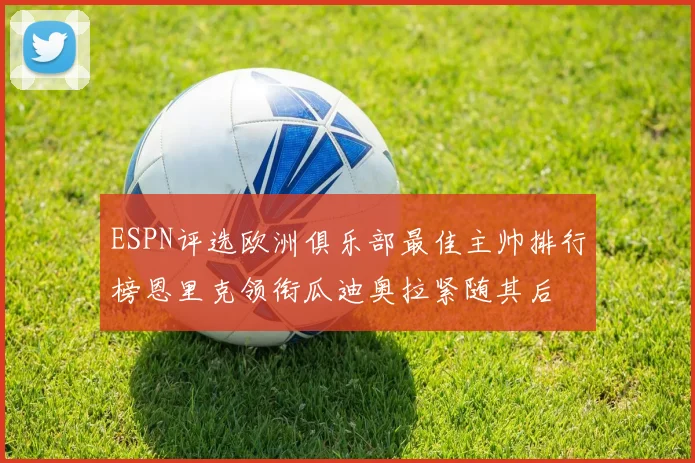 ESPN评选欧洲俱乐部最佳主帅排行榜恩里克领衔瓜迪奥拉紧随其后