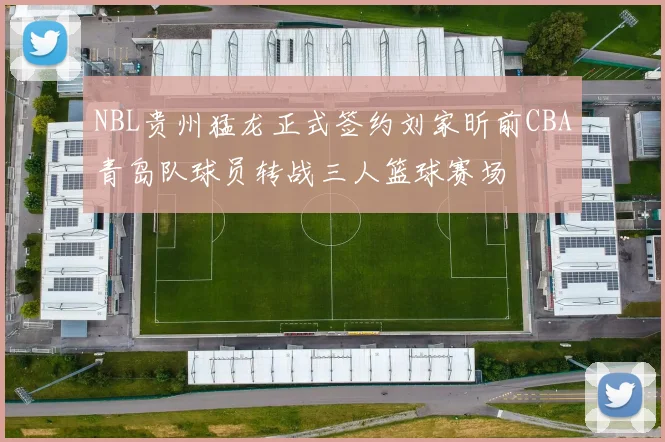 NBL贵州猛龙正式签约刘家昕前CBA青岛队球员转战三人篮球赛场